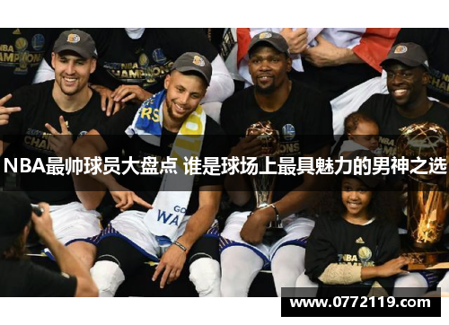 NBA最帅球员大盘点 谁是球场上最具魅力的男神之选